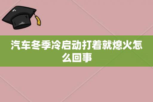 冷车打火熄火时为什么，冷车启动一会儿就熄火