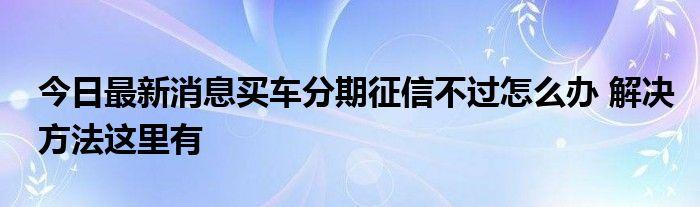 征信不好0首付购车 征信不好怎么0首付买车