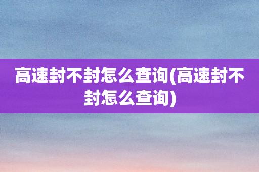 打哪个电话查高速有没有封(高速封不封怎么查询电话)