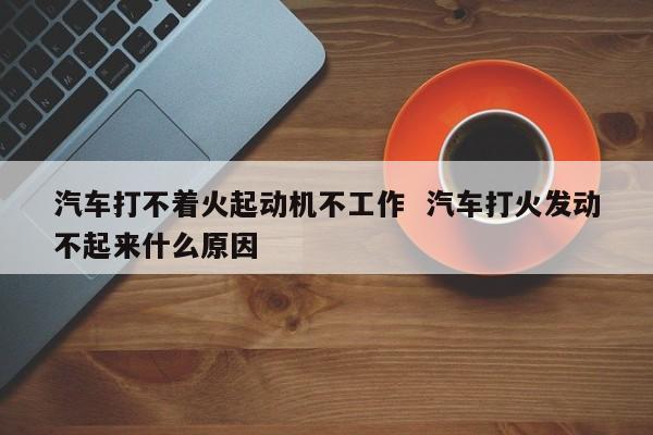 汽车无法打火启动不 汽车无法打火启动不了