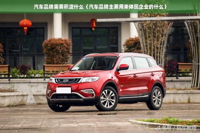 汽车品牌需要积淀什么（汽车品牌主要用来体现企业的什么）
