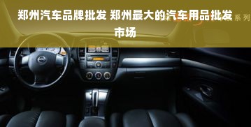 郑州汽车品牌批发 郑州最大的汽车用品批发市场