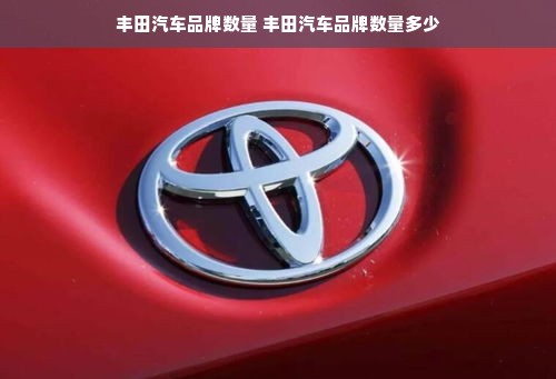 丰田汽车品牌数量 丰田汽车品牌数量多少