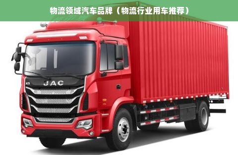 物流领域汽车品牌（物流行业用车推荐）