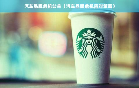 汽车品牌危机公关（汽车品牌危机应对策略）