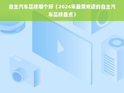 自主汽车品牌哪个好（2024年最受欢迎的自主汽车品牌盘点）