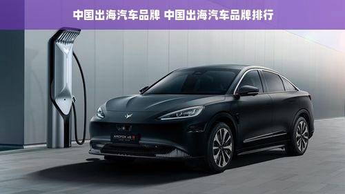 中国出海汽车品牌 中国出海汽车品牌排行