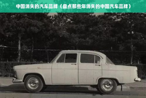 中国消失的汽车品牌（盘点那些年消失的中国汽车品牌）