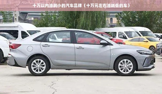 十万以内油耗小的汽车品牌（十万元左右油耗低的车）