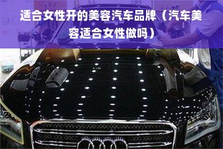 适合女性开的美容汽车品牌（汽车美容适合女性做吗）