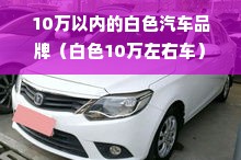 10万以内的白色汽车品牌（白色10万左右车）