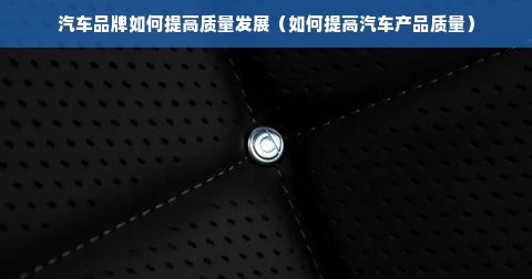 汽车品牌如何提高质量发展（如何提高汽车产品质量）