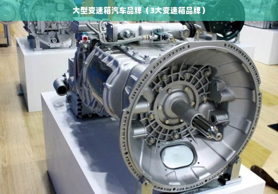 大型变速箱汽车品牌（3大变速箱品牌）
