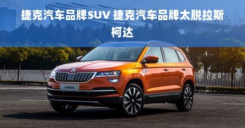 捷克汽车品牌SUV 捷克汽车品牌太脱拉斯柯达