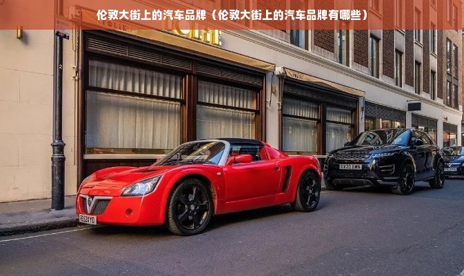 伦敦大街上的汽车品牌（伦敦大街上的汽车品牌有哪些）