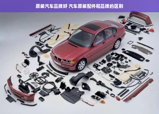 原装汽车品牌好 汽车原装配件和品牌的区别
