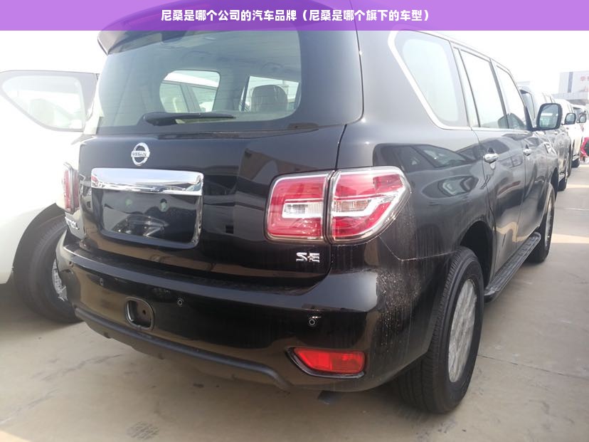 尼桑是哪个公司的汽车品牌（尼桑是哪个旗下的车型）